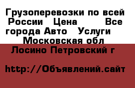 Грузоперевозки по всей России › Цена ­ 10 - Все города Авто » Услуги   . Московская обл.,Лосино-Петровский г.